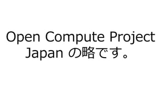 Open Compute Project
Japan の略です。
 