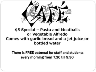 $5 Special – Pasta and Meatballs
or Vegetable Alfredo
Comes with garlic bread and a jet juice or
bottled water
There is FREE oatmeal for staff and students
every morning from 7:30 till 9:30
 
