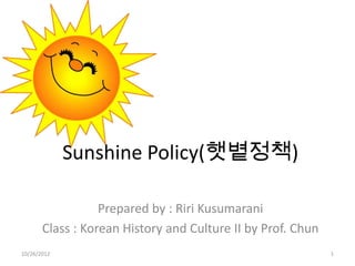 Sunshine Policy(햇볕정책)

                  Prepared by : Riri Kusumarani
       Class : Korean History and Culture II by Prof. Chun
10/26/2012                                                   1
 