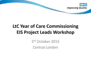 LtC Year of Care Commissioning
EIS Project Leads Workshop
5th October 2015
Central London
 