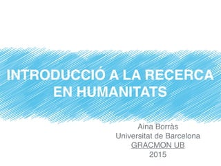 Aina Borràs
Universitat de Barcelona
GRACMON UB
2015
INTRODUCCIÓ A LA RECERCA
EN HUMANITATS
 