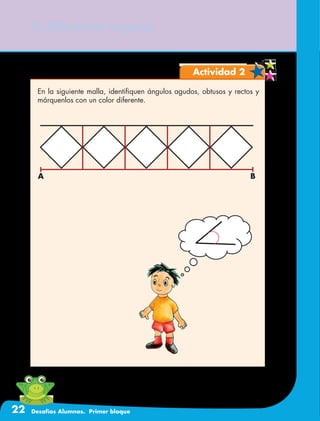 22 Desafíos Alumnos. Primer bloque
9. Diferentes ángulos
Actividad 2
En la siguiente malla, identifiquen ángulos agudos, obtusos y rectos y
márquenlos con un color diferente.
A B
 