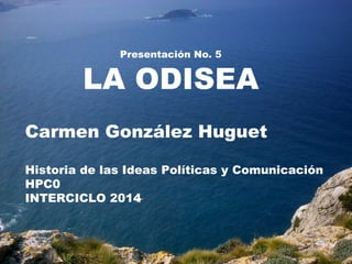 Presentación No. 5
LA ODISEA
Carmen González Huguet
Historia de las Ideas Políticas y Comunicación
HPC0
INTERCICLO 2014
 
