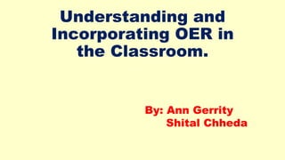 Understanding and
Incorporating OER in
the Classroom.
By: Ann Gerrity
Shital Chheda
 