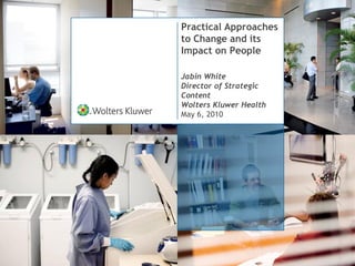 Practical Approaches
to Change and its
Impact on People

Jabin White
Director of Strategic
Content
Wolters Kluwer Health
May 6, 2010
 