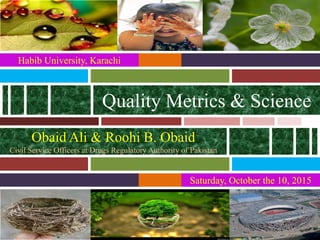 Saturday, October the 10, 2015
Quality Metrics & Science
Habib University, Karachi
Obaid Ali & Roohi B. Obaid
Civil Service Officers at Drugs Regulatory Authority of Pakistan
 