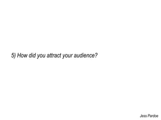 5) How did you attract your audience?Jess Pardoe 