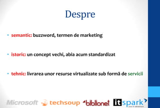 Despre
• semantic: buzzword, termen de marketing


• istoric: un concept vechi, abia acum standardizat


• tehnic: livrarea unor resurse virtualizate sub formă de servicii
 