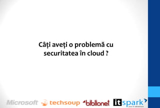 Câţi aveţi o problemă cu
 securitatea în cloud ?
 