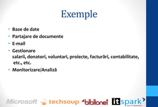 Exemple
• Baze de date
• Partajare de documente
• E-mail
• Gestionare
  salarii, donatori, voluntari, proiecte, facturări, contabilitate,
   etc., etc.
• Monitorizare/Analiză
 