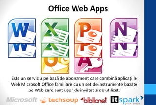 Office Web Apps




Este un serviciu pe bază de abonament care combină aplicaţiile
Web Microsoft Office familiare cu un set de instrumente bazate
         pe Web care sunt ușor de învăţat și de utilizat.
 