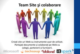 Team Site şi colaborare




Creaţi site-uri Web cu instrumente ușor de utilizat.
   Partajaţi documente și colaboraţi pe Web cu
           colegii, partenerii și furnizorii.
 