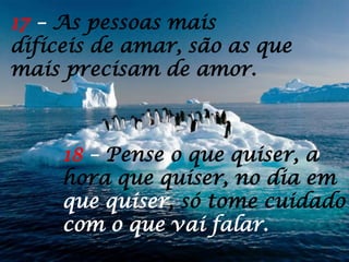 18 – Pense o que quiser, a
hora que quiser, no dia em
que quiser, só tome cuidado
com o que vai falar.
17 – As pessoas mais
difíceis de amar, são as que
mais precisam de amor.
 