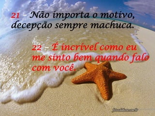 21 – Não importa o motivo,
decepção sempre machuca.
22 – É incrível como eu
me sinto bem quando falo
com você.
 