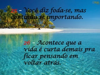 26 – Acontece que a
vida é curta demais pra
ficar pensando em
voltar atrás.
25 – Você diz foda-se, mas
continua se importando.
 