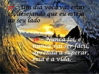 38 – Nunca foi, e
nunca vai ser fácil,
aprenda a superar,
essa é a vida.
37 – Um dia você vai estar
só, desejando que eu esteja
ao seu lado
 