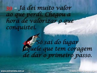 40 – Só sai do lugar
aquele que tem coragem
de dar o primeiro passo.
39 – Já dei muito valor
ao que perdi. Chegou a
hora de valorizar o que
conquistei.
 