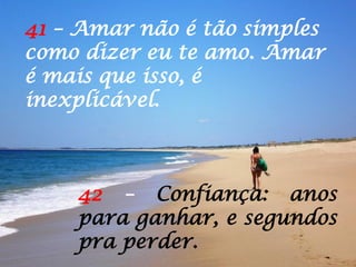 41 – Amar não é tão simples
como dizer eu te amo. Amar
é mais que isso, é
inexplicável.
42 – Confiança: anos
para ganhar, e segundos
pra perder.
 