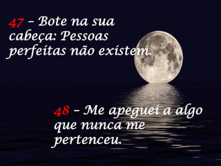 47 – Bote na sua
cabeça: Pessoas
perfeitas não existem.
48 – Me apeguei a algo
que nunca me
pertenceu.
 