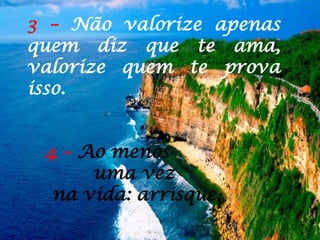 3 – Não valorize apenas
quem diz que te ama,
valorize quem te prova
isso.
4 – Ao menos
uma vez
na vida: arrisque.
 