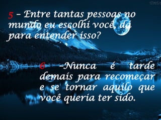 5 – Entre tantas pessoas no
mundo eu escolhi você, dá
para entender isso?
6 –Nunca é tarde
demais para recomeçar
e se tornar aquilo que
você queria ter sido.
 