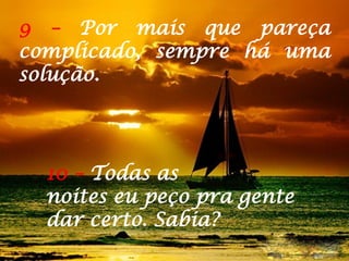 9 – Por mais que pareça
complicado, sempre há uma
solução.
10 – Todas as
noites eu peço pra gente
dar certo. Sabia?
 