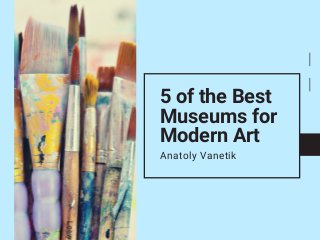 5 of the Best
Museums for
Modern Art
Anatoly Vanetik
 