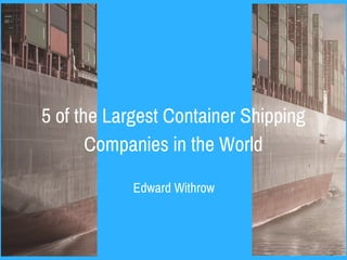 Edward Withrow
5 of the Largest Container Shipping
Companies in the World
 