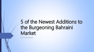 5 of the Newest Additions to
the Burgeoning Bahraini
Market
Dr. Ehsan Bayat
 