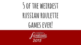 5oftheweirdest
russianroulette
gamesever!
2015
 