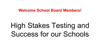 High Stakes Testing and
Success for our Schools
Welcome School Board Members!
 