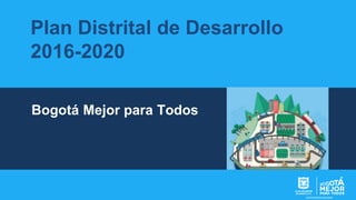 Plan Distrital de Desarrollo
2016-2020
Bogotá Mejor para Todos
 