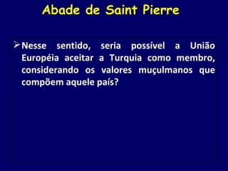 Abade de Saint Pierre  Nesse sentido, seria possível a União Européia aceitar a Turquia como membro, considerando os valores muçulmanos que compõem aquele país? 