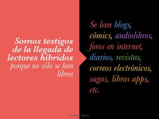 Verónica Juárez
Somos testigos
de la llegada de
lectores híbridos
porque no sólo se leen
libros
Se leen blogs,
cómics, aud...