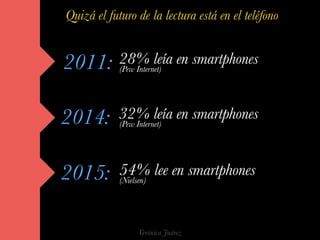 Verónica Juárez
2011:
Quizá el futuro de la lectura está en el teléfono
28% leía en smartphones(Pew Internet)
2014: 32% le...