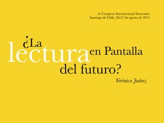 5o Congreso Internacional Innovatics
Santiago de Chile, 26-27 de agosto de 2015
Verónica Juárez
lecturadel futuro?
en Pantalla
La¿
 