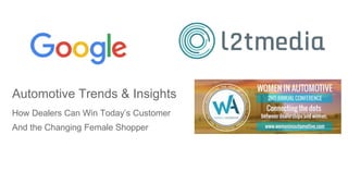Automotive Trends & Insights
How Dealers Can Win Today’s Customer
And the Changing Female Shopper
 