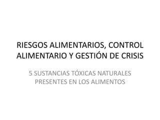 RIESGOS ALIMENTARIOS, CONTROL
ALIMENTARIO Y GESTIÓN DE CRISIS
5 SUSTANCIAS TÓXICAS NATURALES
PRESENTES EN LOS ALIMENTOS
 