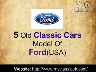 5 Old Classic Cars 
Model Of 
Ford(USA) 
Website: http://www.myclassicuk.com/ 
 