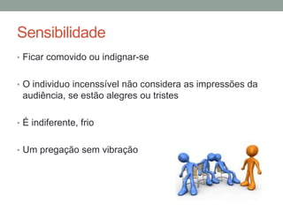 Sensibilidade
• Ficar comovido ou indignar-se
• O individuo incenssível não considera as impressões da
audiência, se estão alegres ou tristes
• É indiferente, frio
• Um pregação sem vibração
 
