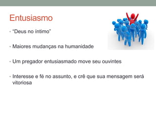 Entusiasmo
• “Deus no íntimo”
• Maiores mudanças na humanidade
• Um pregador entusiasmado move seu ouvintes
• Interesse e fé no assunto, e crê que sua mensagem será
vitoriosa
 