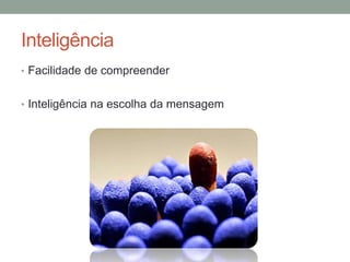 Inteligência
• Facilidade de compreender
• Inteligência na escolha da mensagem
 