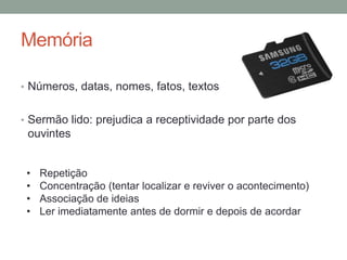 Memória
• Números, datas, nomes, fatos, textos
• Sermão lido: prejudica a receptividade por parte dos
ouvintes
• Repetição
• Concentração (tentar localizar e reviver o acontecimento)
• Associação de ideias
• Ler imediatamente antes de dormir e depois de acordar
 