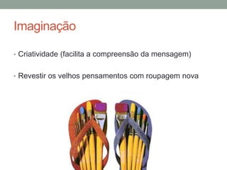Imaginação
• Criatividade (facilita a compreensão da mensagem)
• Revestir os velhos pensamentos com roupagem nova
 