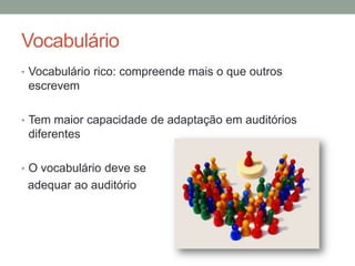 Vocabulário
• Vocabulário rico: compreende mais o que outros
escrevem
• Tem maior capacidade de adaptação em auditórios
diferentes
• O vocabulário deve se
adequar ao auditório
 
