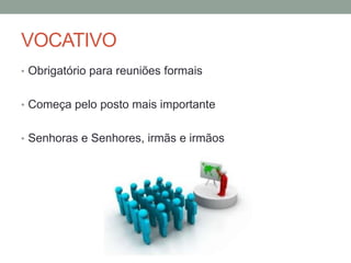 VOCATIVO
• Obrigatório para reuniões formais
• Começa pelo posto mais importante
• Senhoras e Senhores, irmãs e irmãos
 