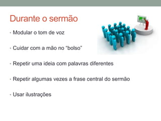 Durante o sermão
• Modular o tom de voz
• Cuidar com a mão no “bolso”
• Repetir uma ideia com palavras diferentes
• Repetir algumas vezes a frase central do sermão
• Usar ilustrações
 