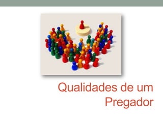 Qualidades de um
Pregador
 