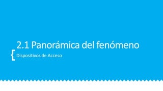 2.1 Panorámica del fenómeno
Dispositivos de Acceso
 