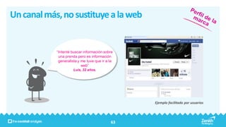 Un canal más, no sustituye a la web


            “Intenté buscar información sobre
             una prenda pero es información
             generalista y me tuve que ir a la
                           web”
                      Luis, 32 años.




                                                 Ejemplo facilitado por usuarios




                                            63
 